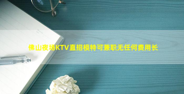 佛山夜场KTV直招模特可兼职无任何费用长