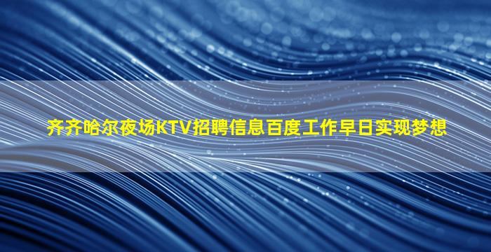齐齐哈尔夜场KTV招聘信息百度工作早日实现梦想